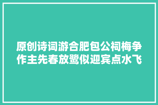 原创诗词游合肥包公祠梅争作主先春放鹭似迎宾点水飞