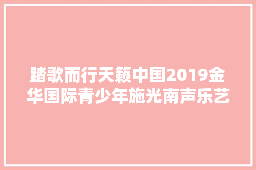 踏歌而行天籁中国2019金华国际青少年施光南声乐艺术节来啦
