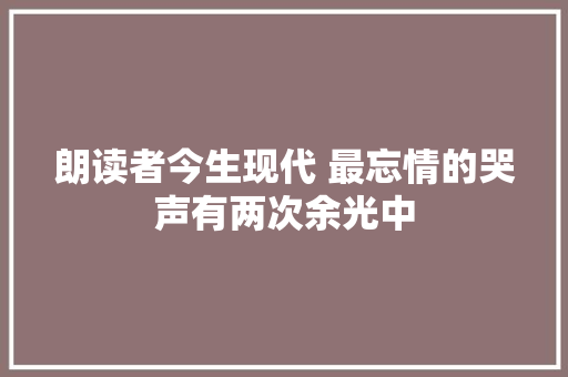 朗读者今生现代 最忘情的哭声有两次余光中