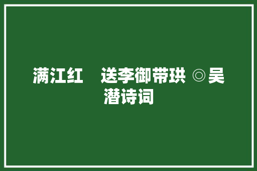 满江红　送李御带珙 ◎吴潜诗词