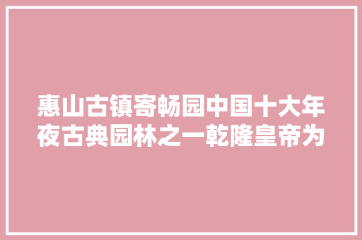 惠山古镇寄畅园中国十大年夜古典园林之一乾隆皇帝为它写下赞赏诗