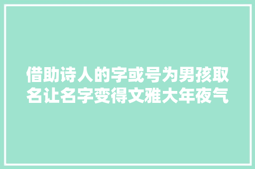 借助诗人的字或号为男孩取名让名字变得文雅大年夜气