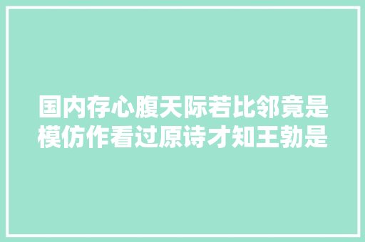 国内存心腹天际若比邻竟是模仿作看过原诗才知王勃是真牛