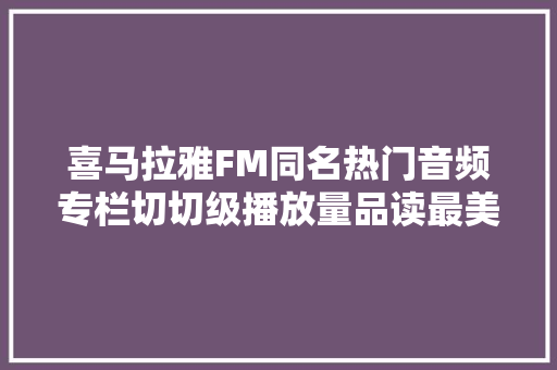 喜马拉雅FM同名热门音频专栏切切级播放量品读最美唐诗