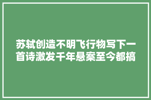 苏轼创造不明飞行物写下一首诗激发千年悬案至今都搞不明白