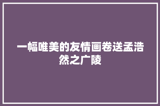 一幅唯美的友情画卷送孟浩然之广陵