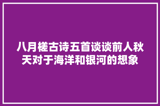 八月槎古诗五首谈谈前人秋天对于海洋和银河的想象 八月槎古诗五首谈谈前人秋天对于海洋和银河的想象