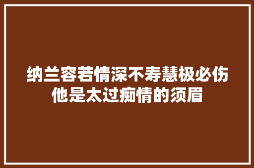 纳兰容若情深不寿慧极必伤他是太过痴情的须眉