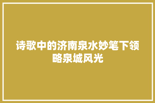诗歌中的济南泉水妙笔下领略泉城风光