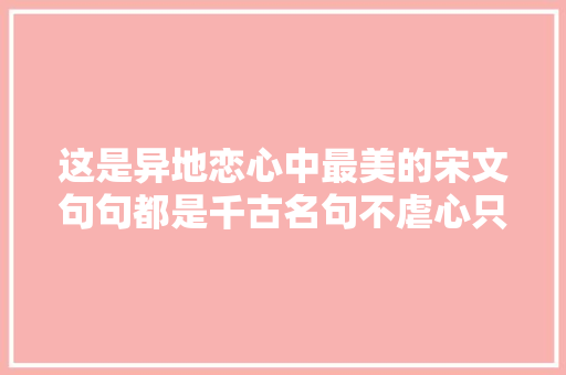 这是异地恋心中最美的宋文句句都是千古名句不虐心只虐独身单身狗