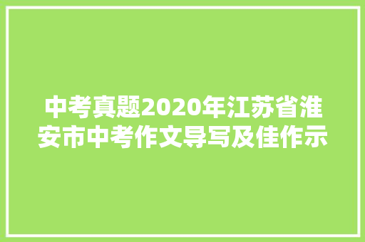 中考真题2020年江苏省淮安市中考作文导写及佳作示例