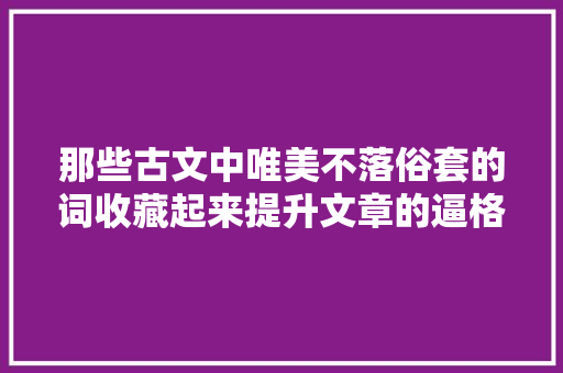那些古文中唯美不落俗套的词收藏起来提升文章的逼格