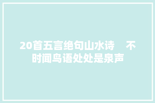 20首五言绝句山水诗    不时闻鸟语处处是泉声