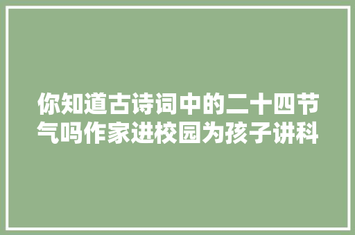 你知道古诗词中的二十四节气吗作家进校园为孩子讲科普