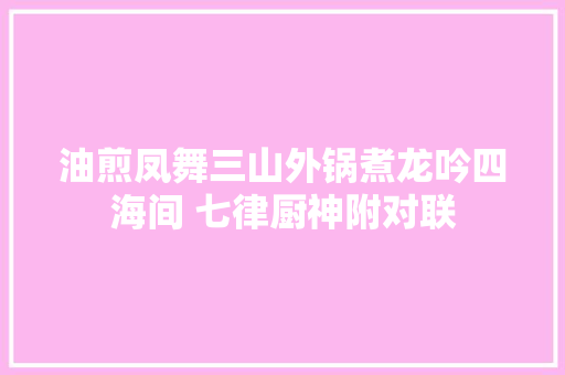 油煎凤舞三山外锅煮龙吟四海间 七律厨神附对联