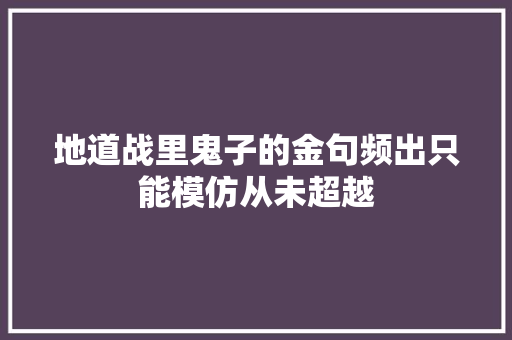 地道战里鬼子的金句频出只能模仿从未超越