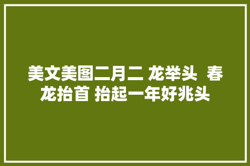 美文美图二月二 龙举头  春龙抬首 抬起一年好兆头