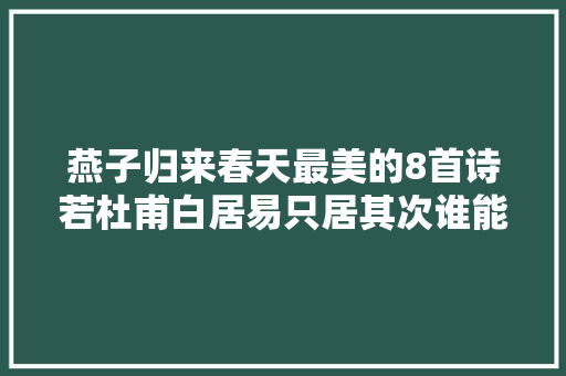燕子归来春天最美的8首诗若杜甫白居易只居其次谁能排第一