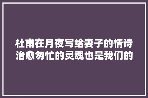 杜甫在月夜写给妻子的情诗治愈匆忙的灵魂也是我们的期盼