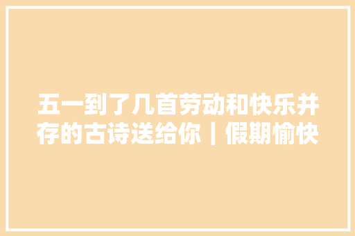 五一到了几首劳动和快乐并存的古诗送给你｜假期愉快