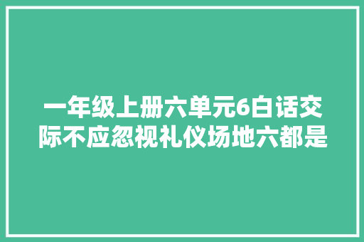 一年级上册六单元6白话交际不应忽视礼仪场地六都是重点