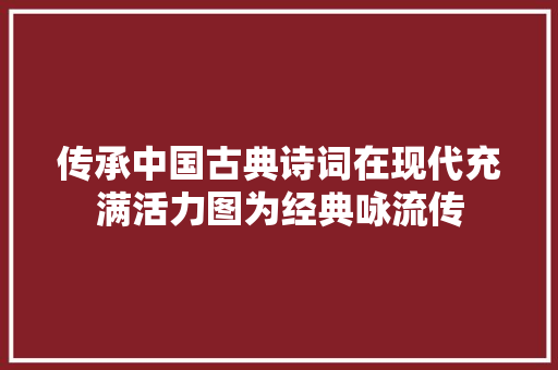 传承中国古典诗词在现代充满活力图为经典咏流传