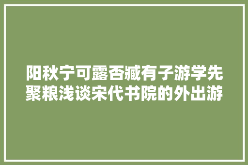 阳秋宁可露否臧有子游学先聚粮浅谈宋代书院的外出游学