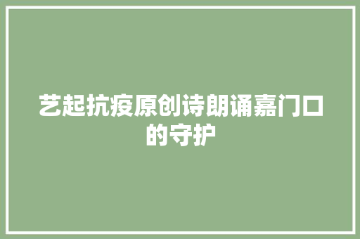 艺起抗疫原创诗朗诵嘉门口的守护