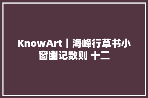 KnowArt｜海峰行草书小窗幽记数则 十二