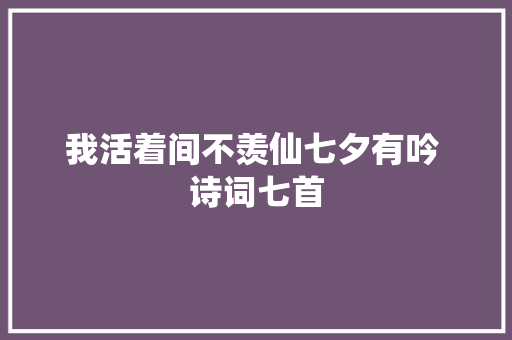我活着间不羡仙七夕有吟 诗词七首