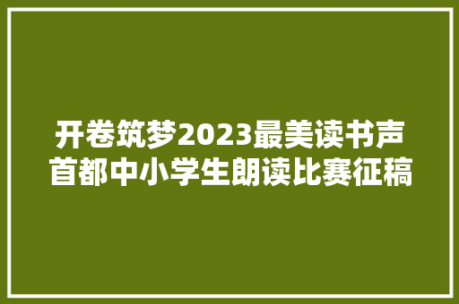 开卷筑梦2023最美读书声首都中小学生朗读比赛征稿启事