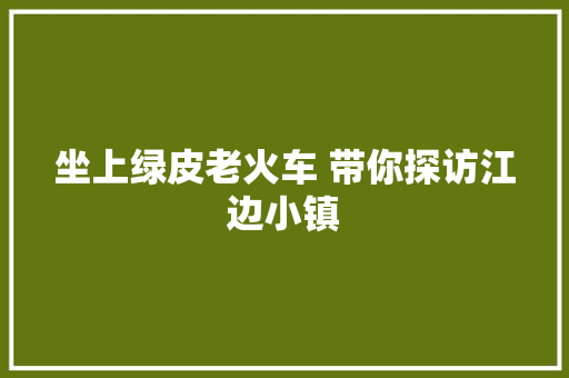 坐上绿皮老火车 带你探访江边小镇