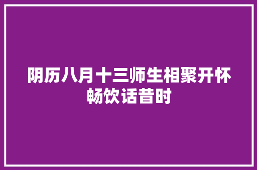 阴历八月十三师生相聚开怀畅饮话昔时