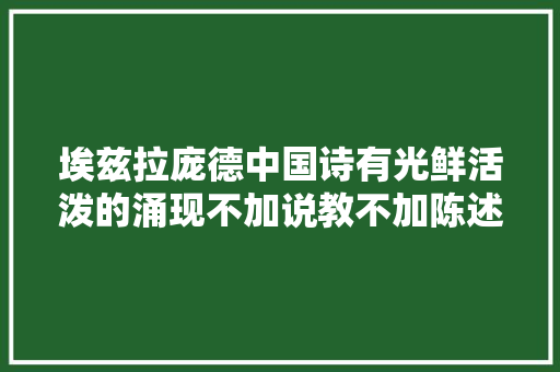 埃兹拉庞德中国诗有光鲜活泼的涌现不加说教不加陈述  一诗一会