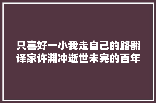 只喜好一小我走自己的路翻译家许渊冲逝世未完的百年梦永远的独一人