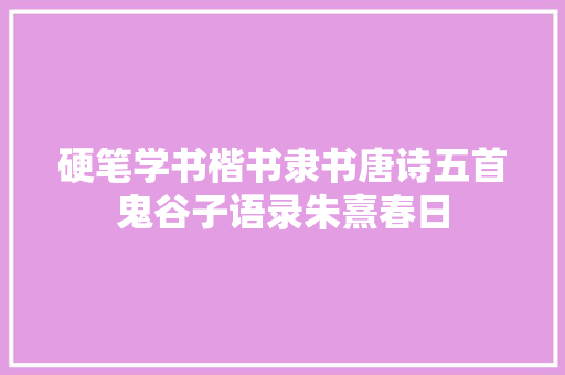 硬笔学书楷书隶书唐诗五首鬼谷子语录朱熹春日
