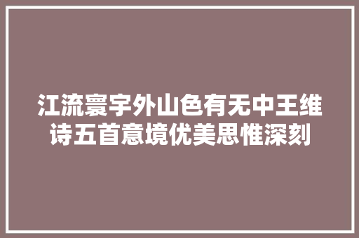 江流寰宇外山色有无中王维诗五首意境优美思惟深刻