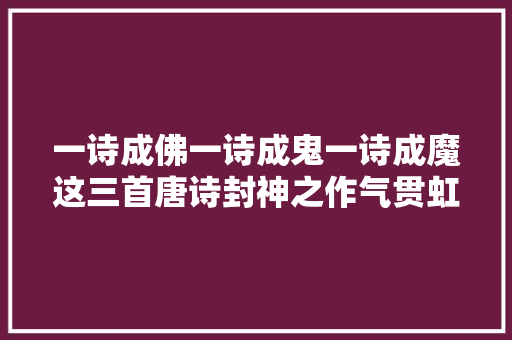 一诗成佛一诗成鬼一诗成魔这三首唐诗封神之作气贯虹霓