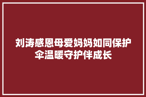 刘涛感恩母爱妈妈如同保护伞温暖守护伴成长