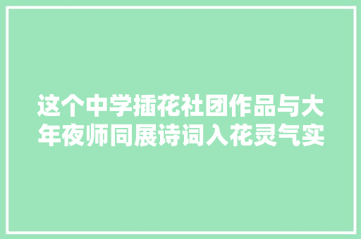 这个中学插花社团作品与大年夜师同展诗词入花灵气实足