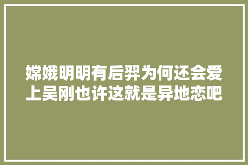 嫦娥明明有后羿为何还会爱上吴刚也许这就是异地恋吧