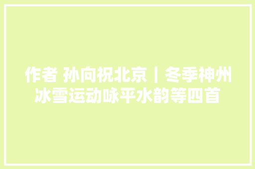 作者 孙向祝北京｜冬季神州冰雪运动咏平水韵等四首