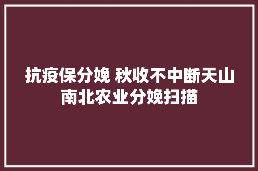 抗疫保分娩 秋收不中断天山南北农业分娩扫描