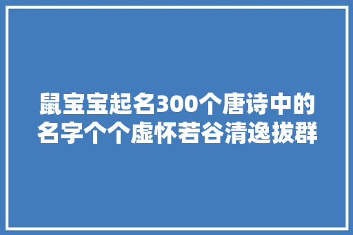 鼠宝宝起名300个唐诗中的名字个个虚怀若谷清逸拔群