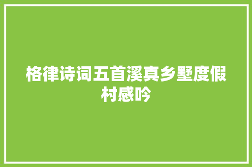 格律诗词五首溪真乡墅度假村感吟