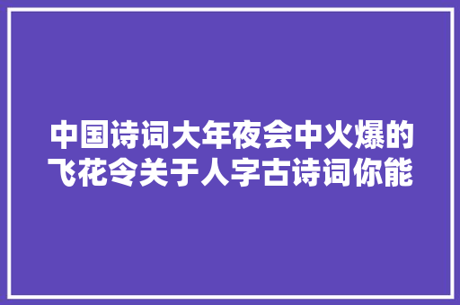 中国诗词大年夜会中火爆的飞花令关于人字古诗词你能飞几首