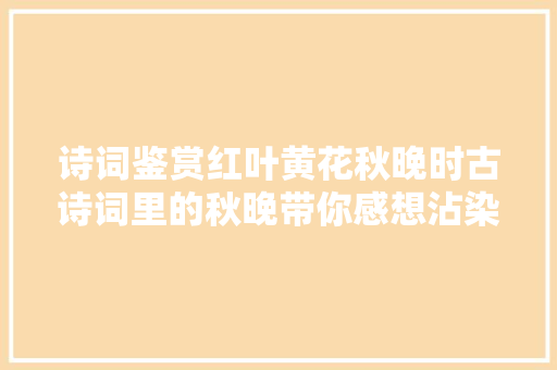 诗词鉴赏红叶黄花秋晚时古诗词里的秋晚带你感想沾染暮秋之美