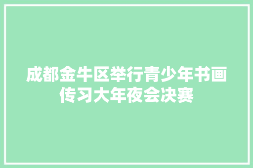成都金牛区举行青少年书画传习大年夜会决赛