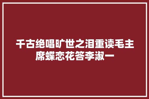 千古绝唱旷世之泪重读毛主席蝶恋花答李淑一