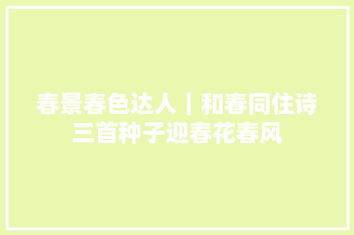 春景春色达人｜和春同住诗三首种子迎春花春风